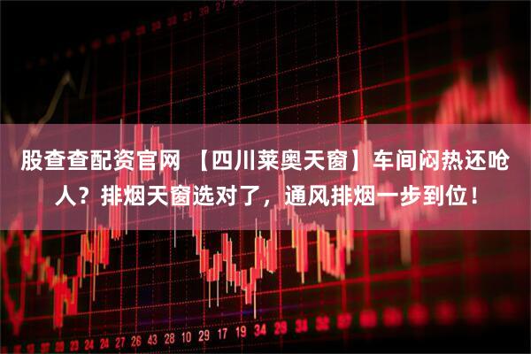 股查查配资官网 【四川莱奥天窗】车间闷热还呛人?排烟天窗选对了,通风排烟一步到位!