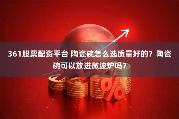 361股票配资平台 陶瓷碗怎么选质量好的？陶瓷碗可以放进微波炉吗？