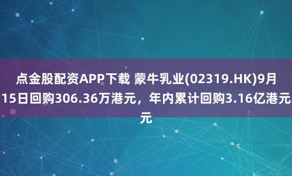 点金股配资APP下载 蒙牛乳业(02319.HK)9月15日回购306.36万港元，年内累计回购3.16亿港元