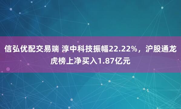 信弘优配交易端 淳中科技振幅22.22%，沪股通龙虎榜上净买入1.87亿元