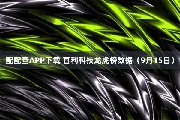 配配查APP下载 百利科技龙虎榜数据（9月15日）