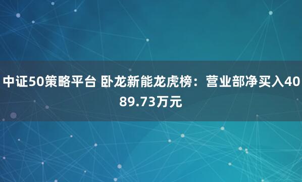 中证50策略平台 卧龙新能龙虎榜：营业部净买入4089.73万元