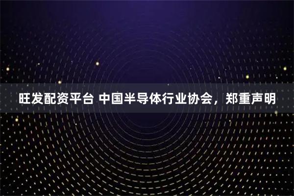 旺发配资平台 中国半导体行业协会,郑重声明