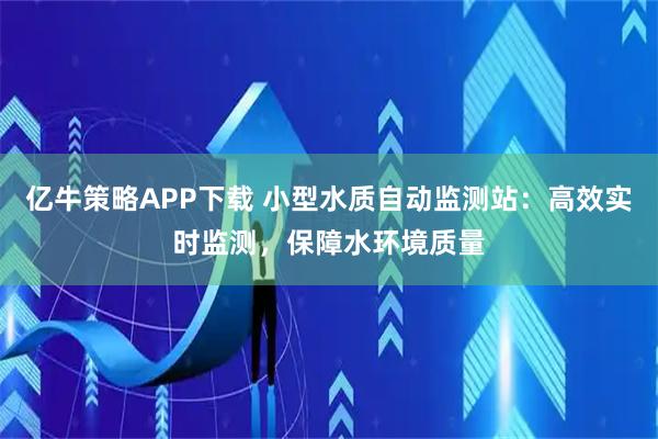 亿牛策略APP下载 小型水质自动监测站:高效实时监测,保障水环境质量