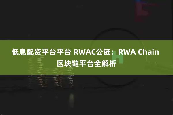 低息配资平台平台 RWAC公链:RWA Chain 区块链平台全解析