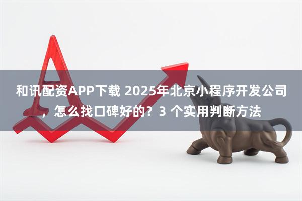 和讯配资APP下载 2025年北京小程序开发公司,怎么找口碑好的?3 个实用判断方法
