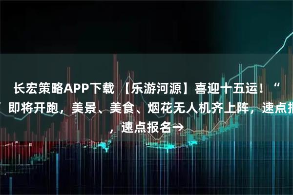 长宏策略APP下载 【乐游河源】喜迎十五运!“村跑” 即将开跑,美景、美食、烟花无人机齐上阵,速点报名→