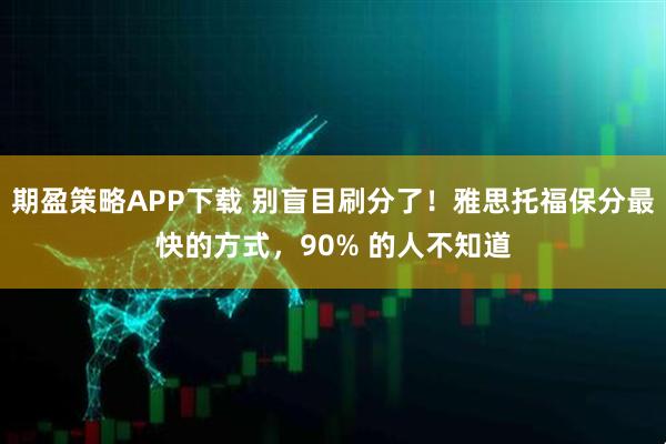 期盈策略APP下载 别盲目刷分了！雅思托福保分最快的方式，90% 的人不知道