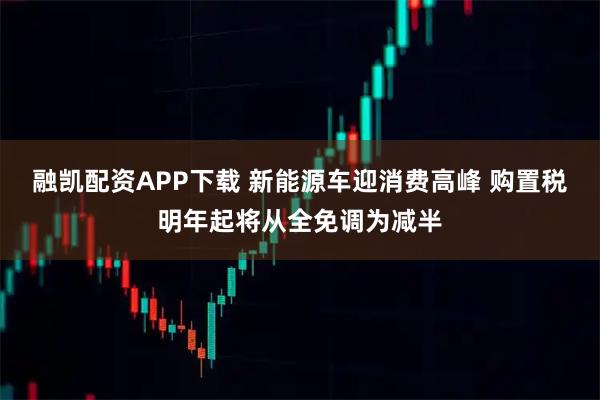 融凯配资APP下载 新能源车迎消费高峰 购置税明年起将从全免调为减半