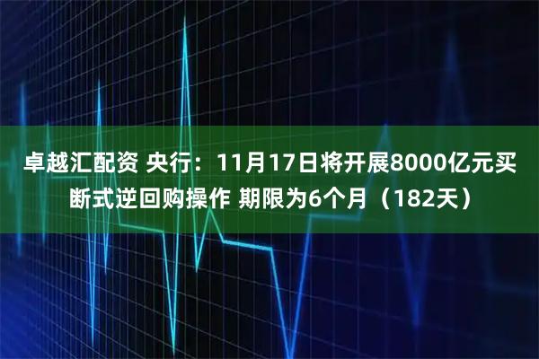 卓越汇配资 央行：11月17日将开展8000亿元买断式逆回购操作 期限为6个月（182天）