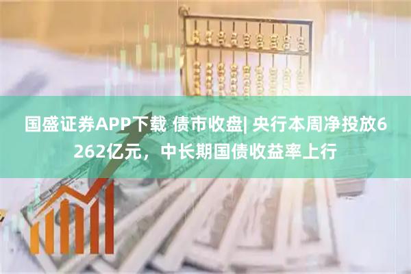 国盛证券APP下载 债市收盘| 央行本周净投放6262亿元,中长期国债收益率上行