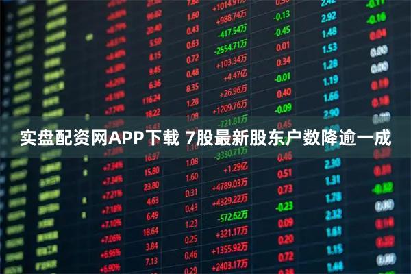 实盘配资网APP下载 7股最新股东户数降逾一成