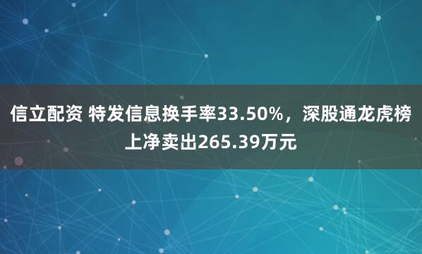 信立配资 特发信息换手率33.50%，深股通龙虎榜上净卖出265.39万元