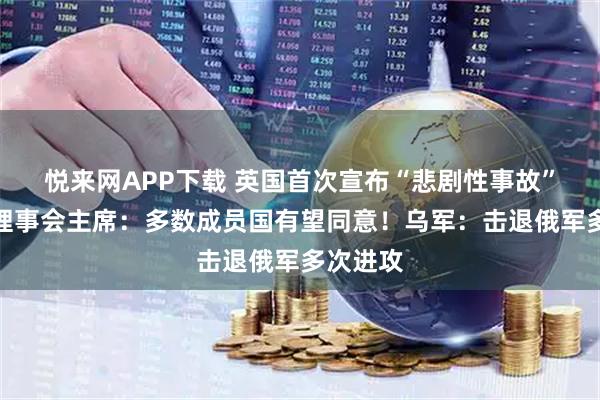 悦来网APP下载 英国首次宣布“悲剧性事故”！欧洲理事会主席：多数成员国有望同意！乌军：击退俄军多次进攻