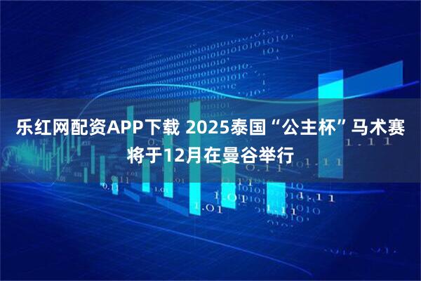 乐红网配资APP下载 2025泰国“公主杯”马术赛将于12月在曼谷举行