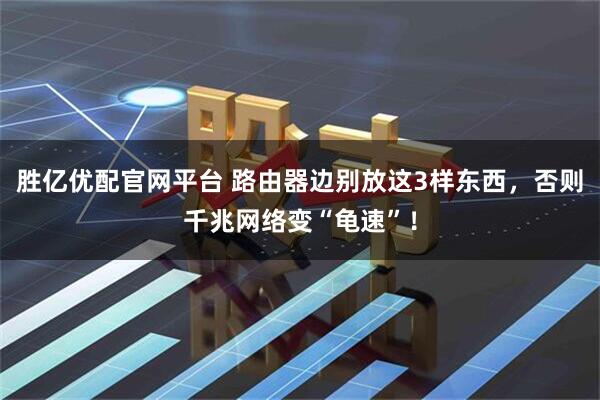 胜亿优配官网平台 路由器边别放这3样东西，否则千兆网络变“龟速”！