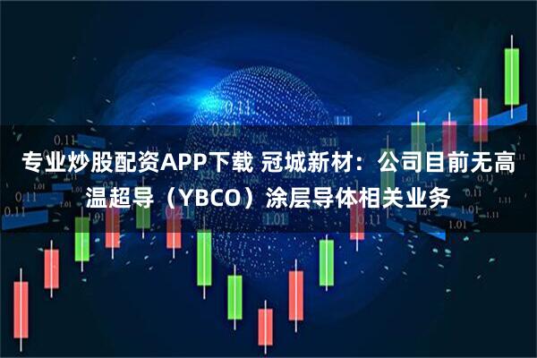 专业炒股配资APP下载 冠城新材：公司目前无高温超导（YBCO）涂层导体相关业务