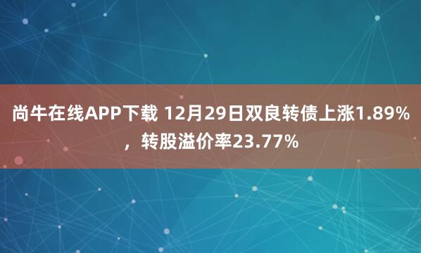 尚牛在线APP下载 12月29日双良转债上涨1.89%，转股溢价率23.77%