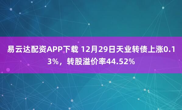 易云达配资APP下载 12月29日天业转债上涨0.13%，转股溢价率44.52%