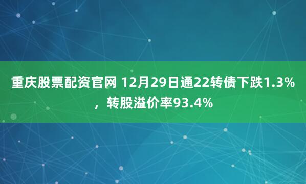重庆股票配资官网 12月29日通22转债下跌1.3%，转股溢价率93.4%