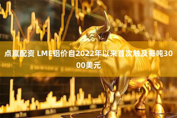 点赢配资 LME铝价自2022年以来首次触及每吨3000美元