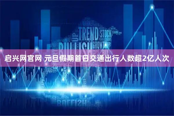 启兴网官网 元旦假期首日交通出行人数超2亿人次