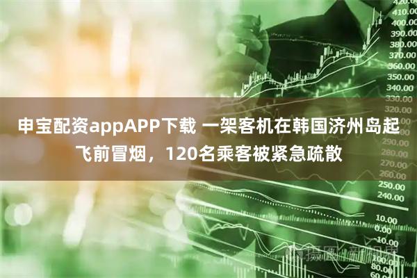 申宝配资appAPP下载 一架客机在韩国济州岛起飞前冒烟，120名乘客被紧急疏散
