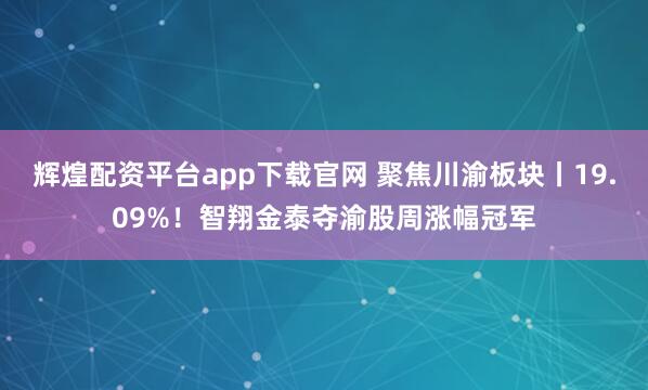 辉煌配资平台app下载官网 聚焦川渝板块丨19.09%！智翔金泰夺渝股周涨幅冠军