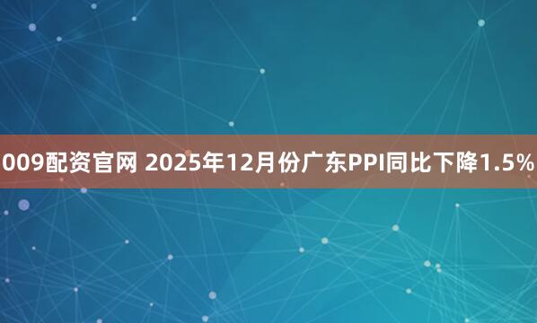 009配资官网 2025年12月份广东PPI同比下降1.5%