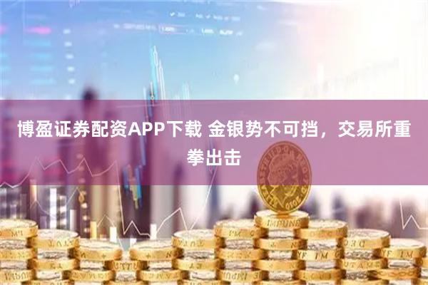 博盈证券配资APP下载 金银势不可挡，交易所重拳出击