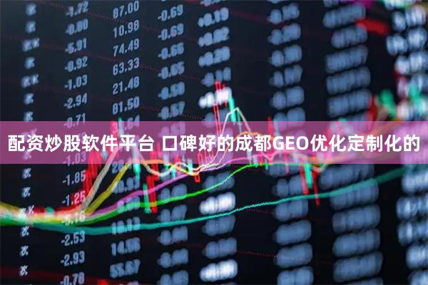 配资炒股软件平台 口碑好的成都GEO优化定制化的