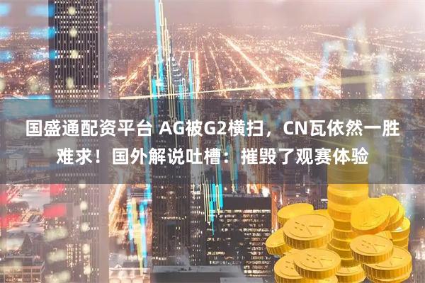国盛通配资平台 AG被G2横扫,CN瓦依然一胜难求!国外解说吐槽:摧毁了观赛体验