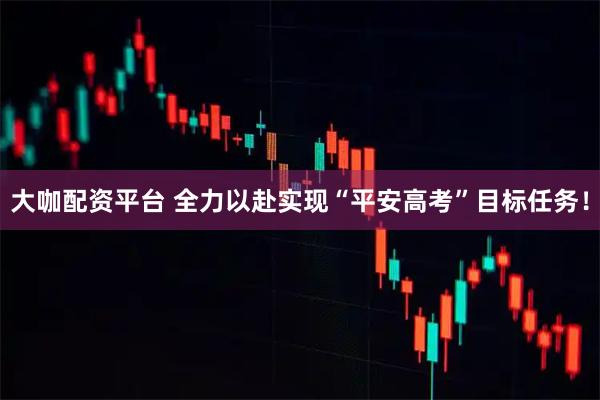 大咖配资平台 全力以赴实现“平安高考”目标任务!