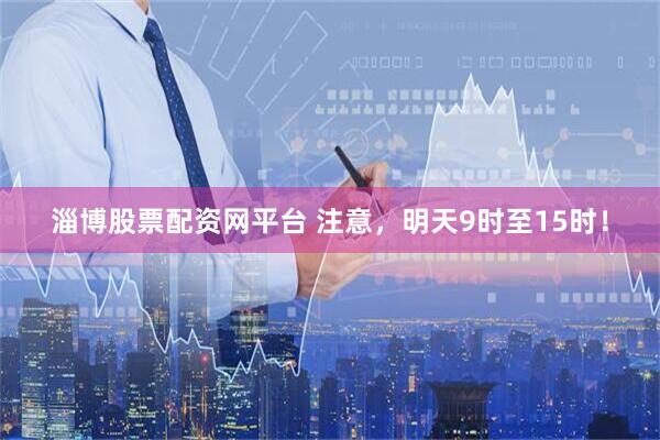 淄博股票配资网平台 注意,明天9时至15时!