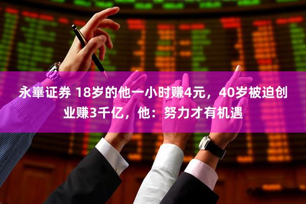 永崋证券 18岁的他一小时赚4元，40岁被迫创业赚3千亿，他：努力才有机遇