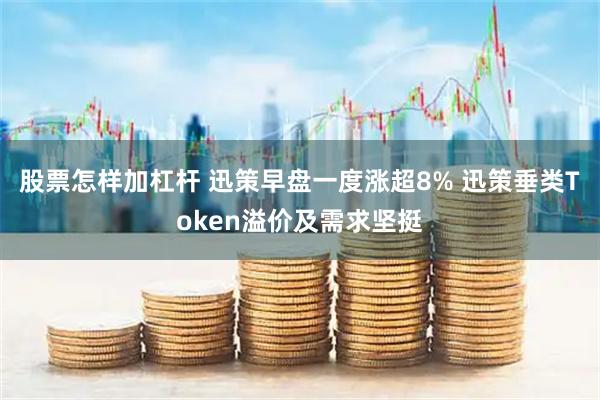 股票怎样加杠杆 迅策早盘一度涨超8% 迅策垂类Token溢价及需求坚挺