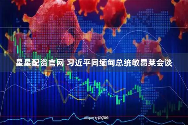 星星配资官网 习近平同缅甸总统敏昂莱会谈