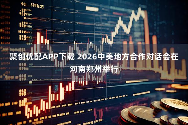聚创优配APP下载 2026中美地方合作对话会在河南郑州举行