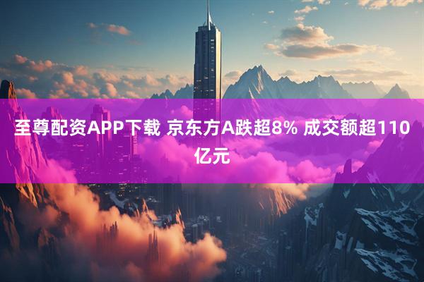 至尊配资APP下载 京东方A跌超8% 成交额超110亿元